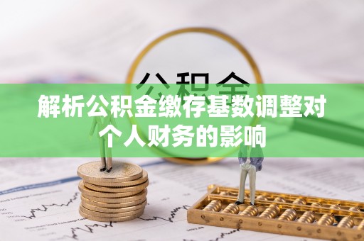 肇东解析公积金缴存基数调整对个人财务的影响