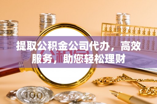 肇东提取公积金公司代办，高效服务，助您轻松理财