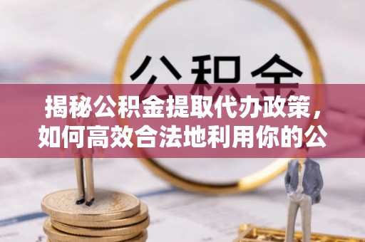 肇东揭秘公积金提取代办政策，如何高效合法地利用你的公积金