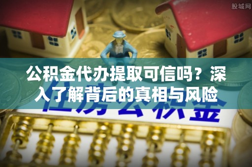肇东公积金代办提取可信吗？深入了解背后的真相与风险