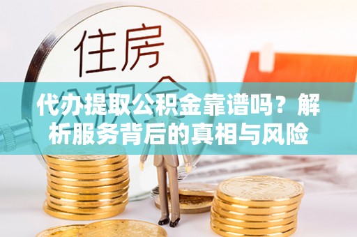 肇东代办提取公积金靠谱吗？解析服务背后的真相与风险