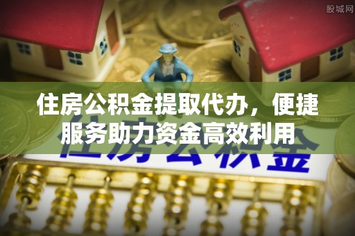 肇东住房公积金提取代办，便捷服务助力资金高效利用