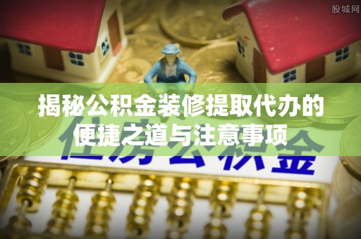 肇东揭秘公积金装修提取代办的便捷之道与注意事项