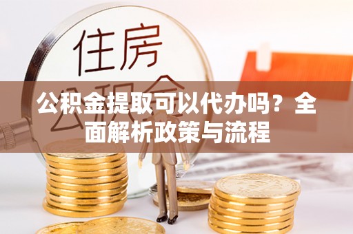 肇东公积金提取可以代办吗？全面解析政策与流程
