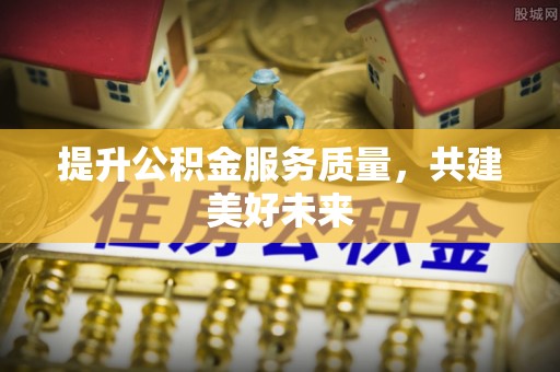 肇东提升公积金服务质量，共建美好未来
