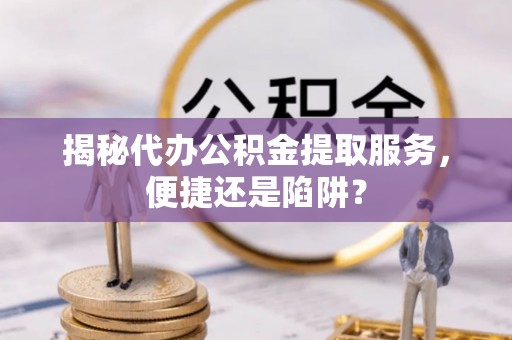 肇东揭秘代办公积金提取服务，便捷还是陷阱？