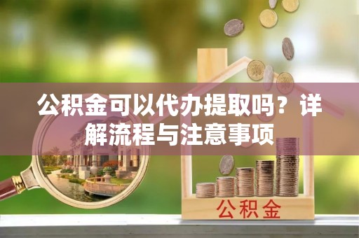 肇东公积金可以代办提取吗？详解流程与注意事项