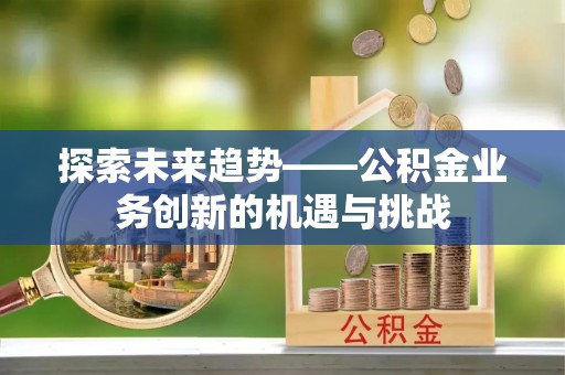 肇东探索未来趋势——公积金业务创新的机遇与挑战