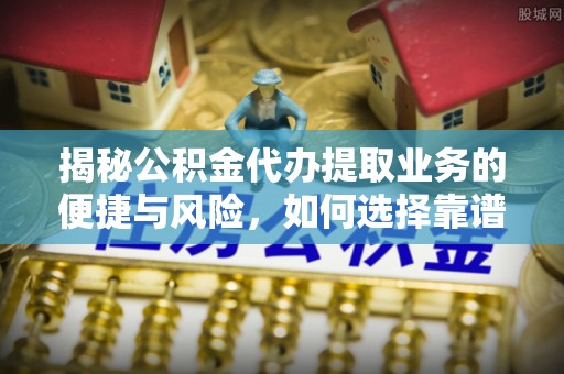 肇东揭秘公积金代办提取业务的便捷与风险，如何选择靠谱服务？