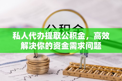 肇东私人代办提取公积金，高效解决你的资金需求问题
