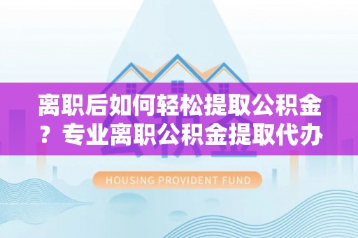 肇东离职后如何轻松提取公积金？专业离职公积金提取代办服务指南