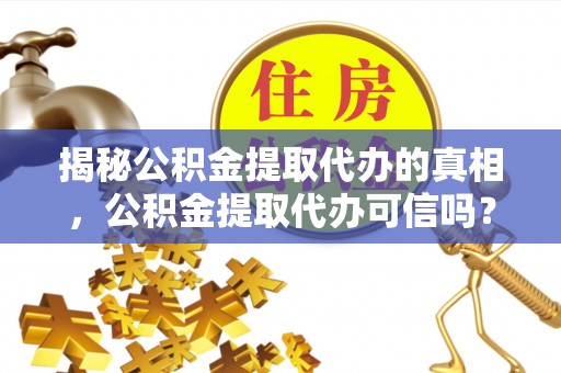 肇东揭秘公积金提取代办的真相，公积金提取代办可信吗？