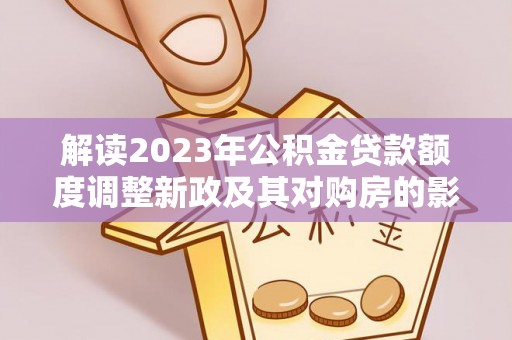 肇东解读2023年公积金贷款额度调整新政及其对购房的影响