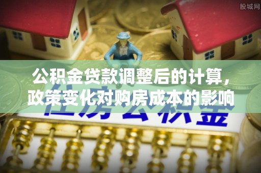 肇东公积金贷款调整后的计算，政策变化对购房成本的影响与应对策略