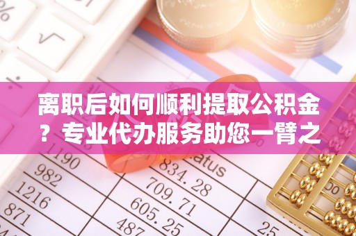 肇东离职后如何顺利提取公积金？专业代办服务助您一臂之力