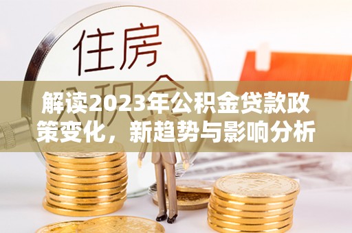 肇东解读2023年公积金贷款政策变化，新趋势与影响分析
