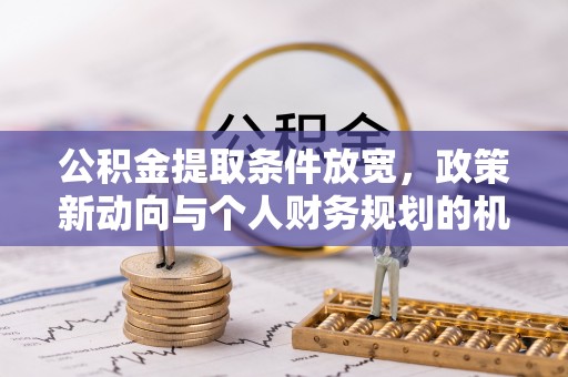 肇东公积金提取条件放宽，政策新动向与个人财务规划的机遇