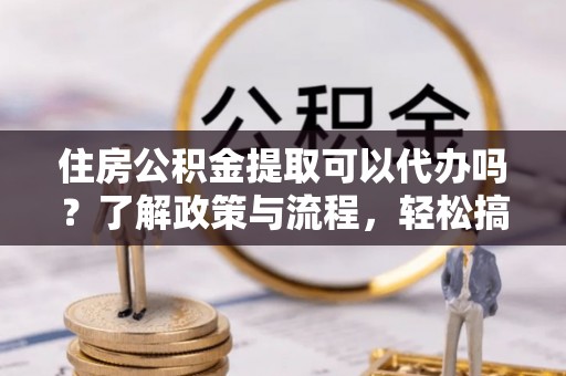 肇东住房公积金提取可以代办吗？了解政策与流程，轻松搞定公积金提取