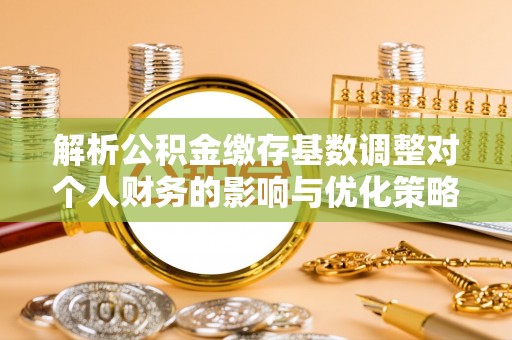 肇东解析公积金缴存基数调整对个人财务的影响与优化策略
