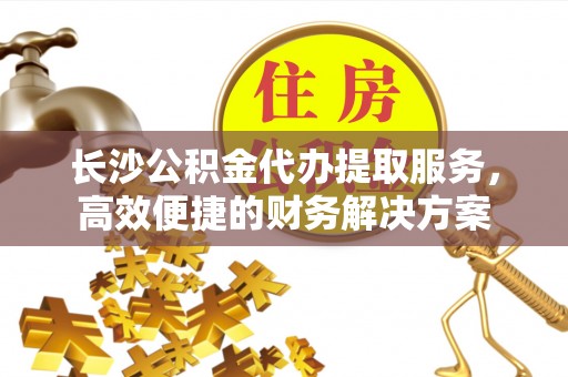 肇东长沙公积金代办提取服务，高效便捷的财务解决方案