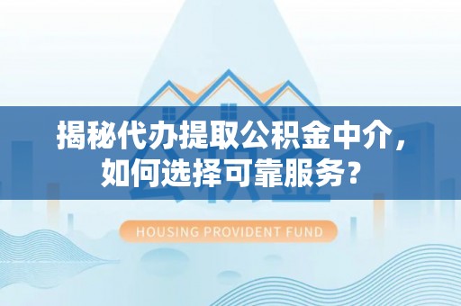 肇东揭秘代办提取公积金中介，如何选择可靠服务？