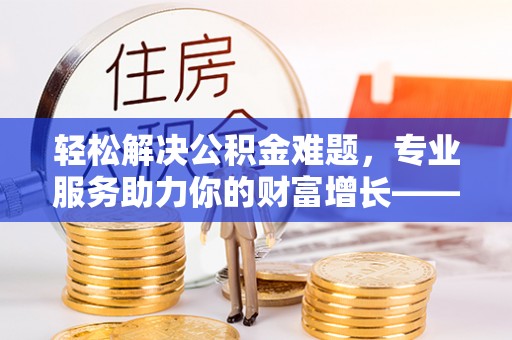 肇东轻松解决公积金难题，专业服务助力你的财富增长——代办公积金提取