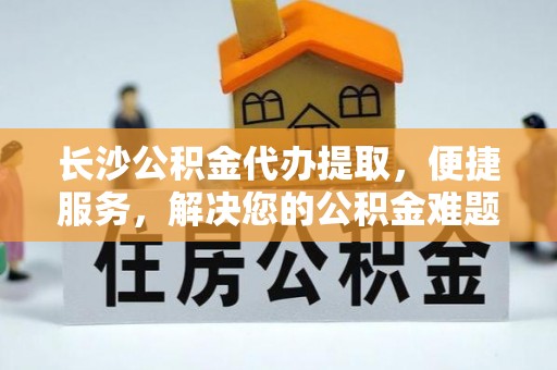 肇东长沙公积金代办提取，便捷服务，解决您的公积金难题