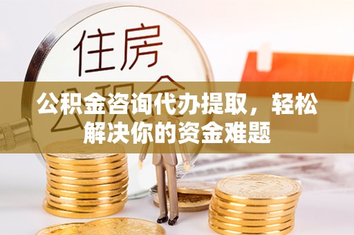 肇东公积金咨询代办提取，轻松解决你的资金难题