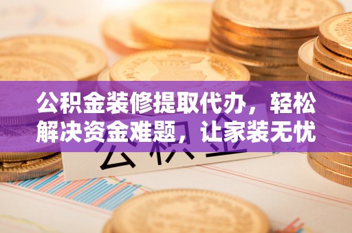 肇东公积金装修提取代办，轻松解决资金难题，让家装无忧