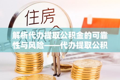 肇东解析代办提取公积金的可靠性与风险——代办提取公积金靠谱吗