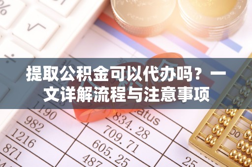 肇东提取公积金可以代办吗？一文详解流程与注意事项