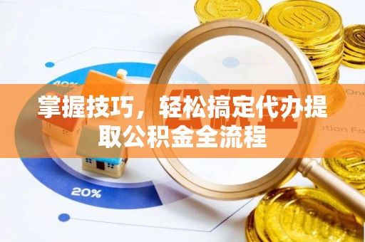 肇东掌握技巧，轻松搞定代办提取公积金全流程
