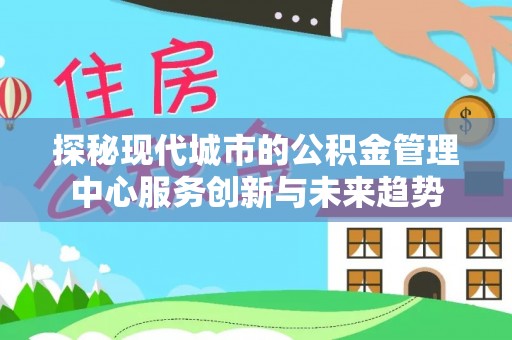 肇东探秘现代城市的公积金管理中心服务创新与未来趋势