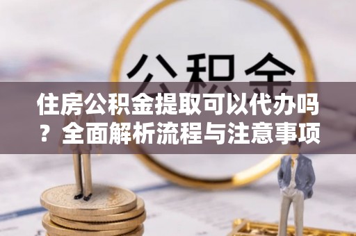 肇东住房公积金提取可以代办吗？全面解析流程与注意事项