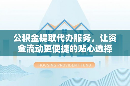 肇东公积金提取代办服务，让资金流动更便捷的贴心选择