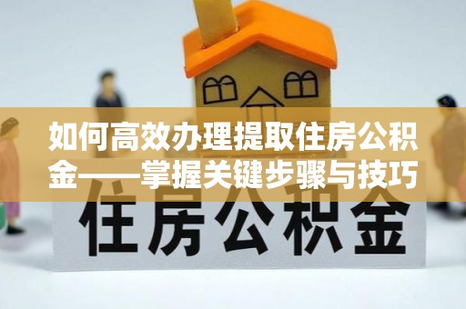 肇东如何高效办理提取住房公积金——掌握关键步骤与技巧