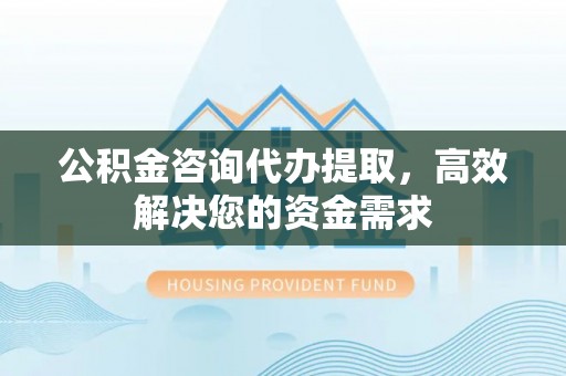 肇东公积金咨询代办提取，高效解决您的资金需求