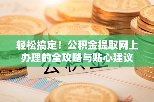 肇东轻松搞定！公积金提取网上办理的全攻略与贴心建议