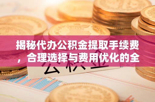 肇东揭秘代办公积金提取手续费，合理选择与费用优化的全面解析