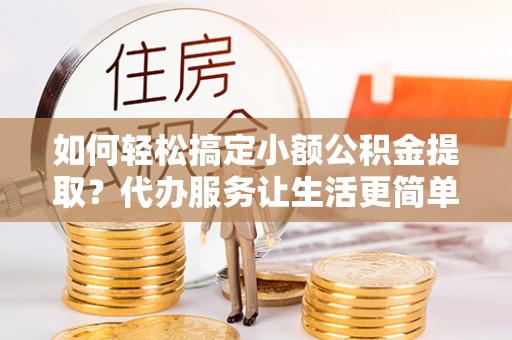肇东如何轻松搞定小额公积金提取？代办服务让生活更简单