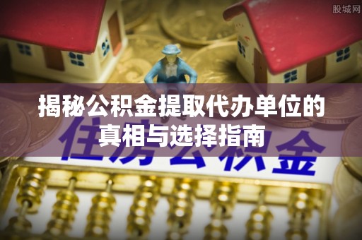 肇东揭秘公积金提取代办单位的真相与选择指南