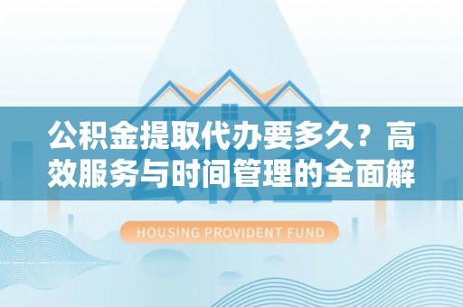 肇东公积金提取代办要多久？高效服务与时间管理的全面解析