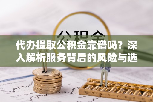 肇东代办提取公积金靠谱吗？深入解析服务背后的风险与选择