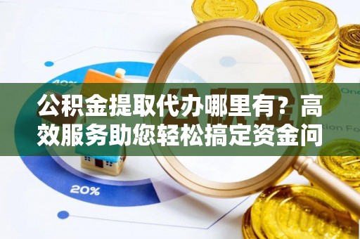 肇东公积金提取代办哪里有？高效服务助您轻松搞定资金问题