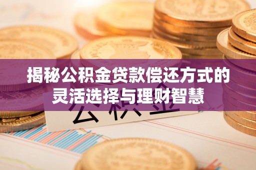 肇东揭秘公积金贷款偿还方式的灵活选择与理财智慧