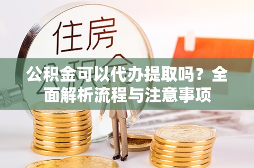 肇东公积金可以代办提取吗？全面解析流程与注意事项