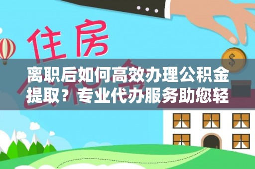 肇东离职后如何高效办理公积金提取？专业代办服务助您轻松搞定