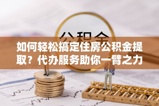 肇东如何轻松搞定住房公积金提取？代办服务助你一臂之力