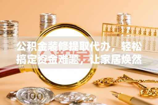 肇东公积金装修提取代办，轻松搞定资金难题，让家居焕然一新