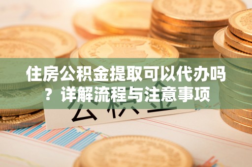 肇东住房公积金提取可以代办吗？详解流程与注意事项